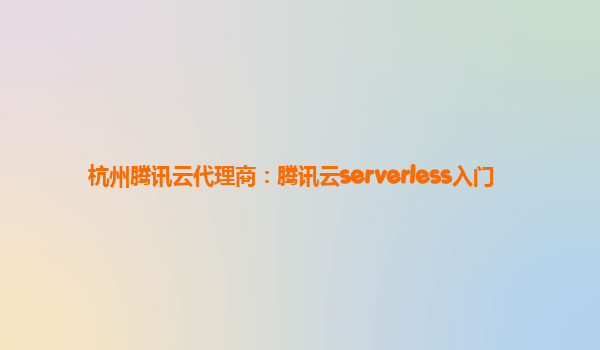 杭州腾讯云代理商：腾讯云serverless入门