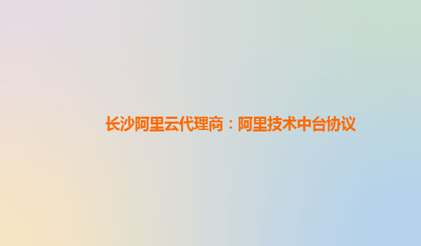 长沙阿里云代理商：阿里技术中台协议