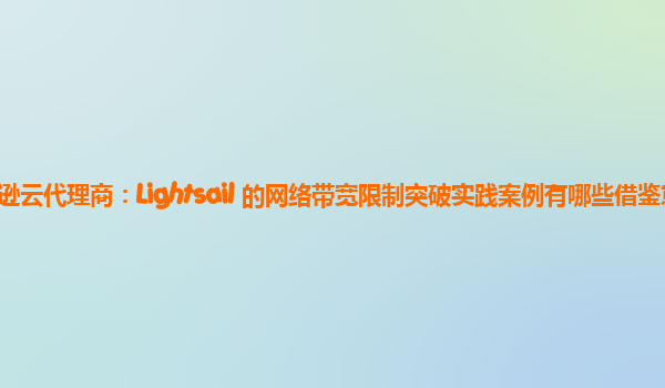 亚马逊云代理商：Lightsail 的网络带宽限制突破实践案例有哪些借鉴意义？