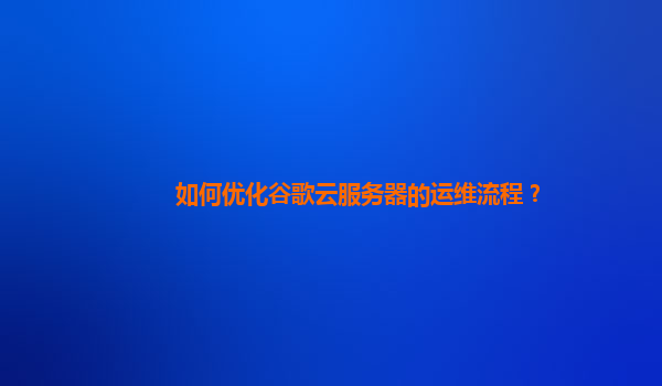 如何优化谷歌云服务器的运维流程？
