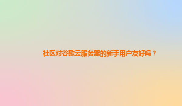 社区对谷歌云服务器的新手用户友好吗？