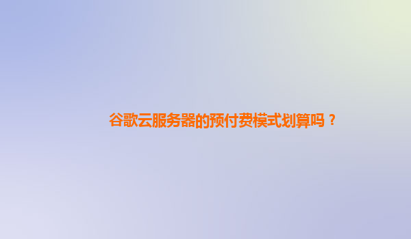 谷歌云服务器的预付费模式划算吗？