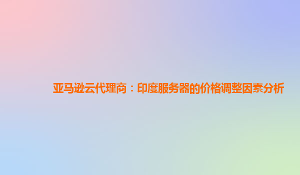 亚马逊云代理商：印度服务器的价格调整因素分析