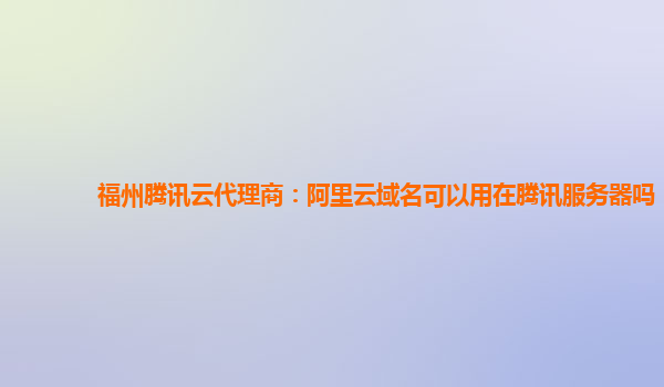 福州腾讯云代理商：阿里云域名可以用在腾讯服务器吗