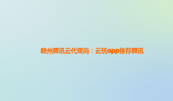 赣州腾讯云代理商：云玩app推荐腾讯