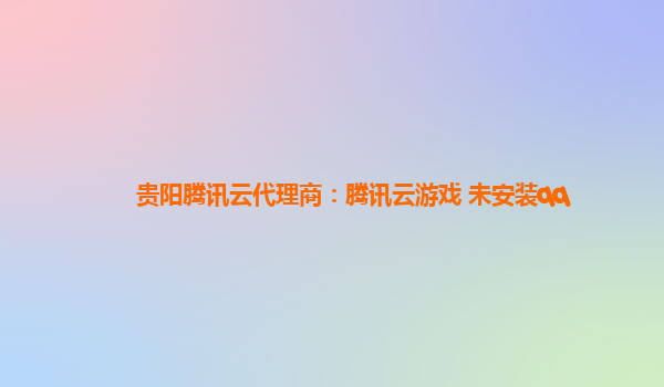 贵阳腾讯云代理商：腾讯云游戏 未安装qq