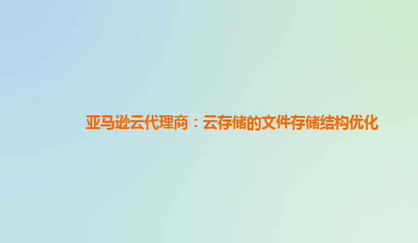 亚马逊云代理商：云存储的文件存储结构优化