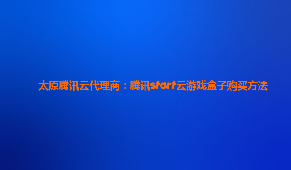 太原腾讯云代理商：腾讯start云游戏盒子购买方法