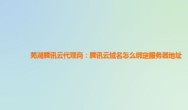 芜湖腾讯云代理商：腾讯云域名怎么绑定服务器地址