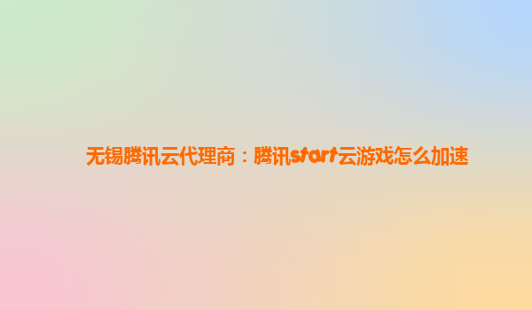 无锡腾讯云代理商：腾讯start云游戏怎么加速