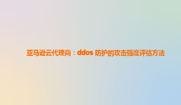 亚马逊云代理商：ddos 防护的攻击强度评估方法