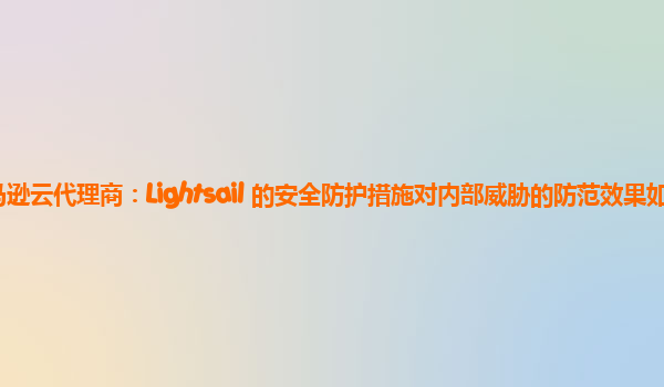 亚马逊云代理商：Lightsail 的安全防护措施对内部威胁的防范效果如何？