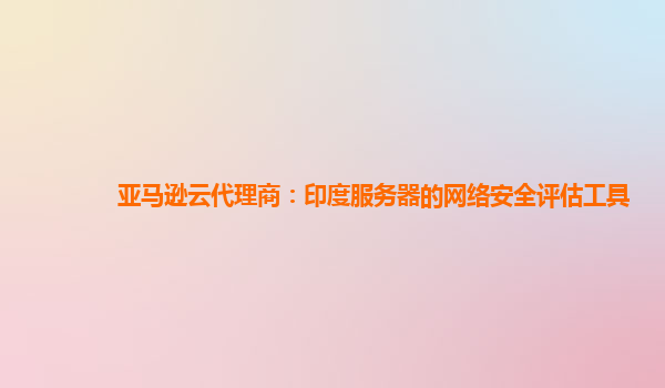 亚马逊云代理商：印度服务器的网络安全评估工具