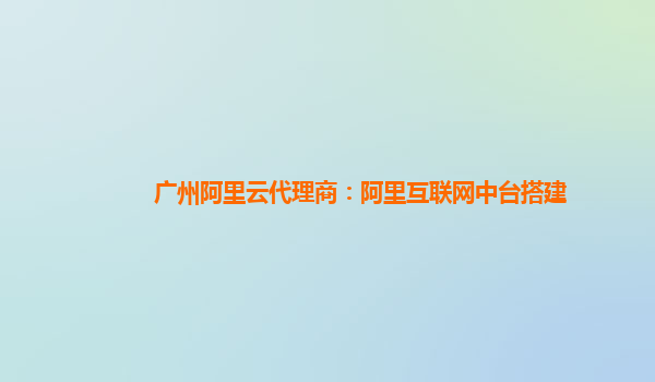 广州阿里云代理商：阿里互联网中台搭建