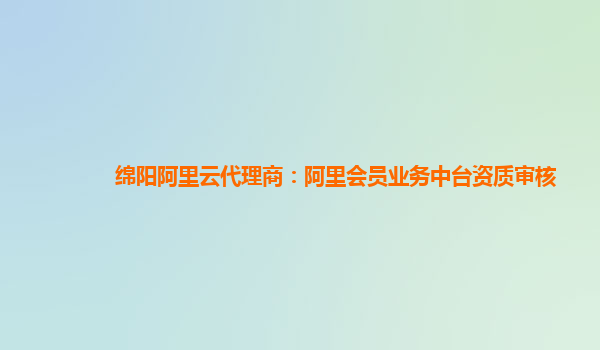 绵阳阿里云代理商：阿里会员业务中台资质审核