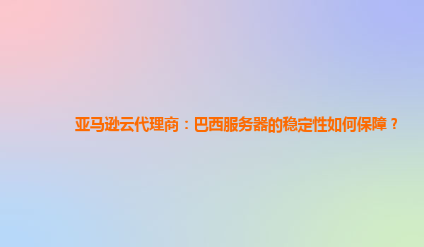 亚马逊云代理商：巴西服务器的稳定性如何保障？