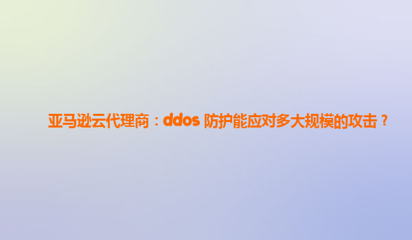 亚马逊云代理商：ddos 防护能应对多大规模的攻击？