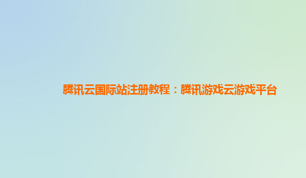 腾讯云国际站注册教程：腾讯游戏云游戏平台