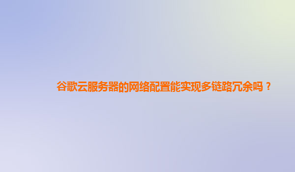 谷歌云服务器的网络配置能实现多链路冗余吗？
