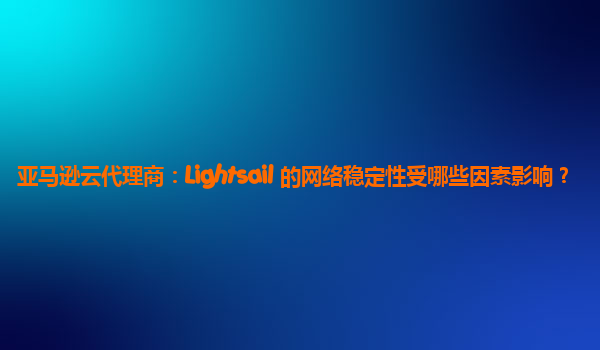 亚马逊云代理商：Lightsail 的网络稳定性受哪些因素影响？