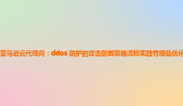 亚马逊云代理商：ddos 防护的攻击防御策略流程实践有哪些优化空间？