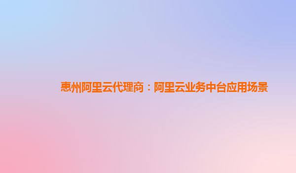 惠州阿里云代理商：阿里云业务中台应用场景