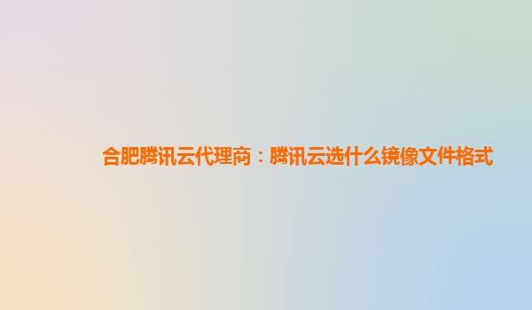 合肥腾讯云代理商：腾讯云选什么镜像文件格式