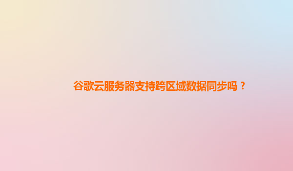 谷歌云服务器支持跨区域数据同步吗？
