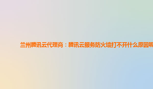 兰州腾讯云代理商：腾讯云服务防火墙打不开什么原因呢