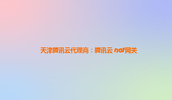 天津腾讯云代理商：腾讯云 nat网关