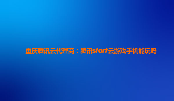 重庆腾讯云代理商：腾讯start云游戏手机能玩吗