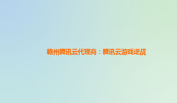 赣州腾讯云代理商：腾讯云游戏逆战