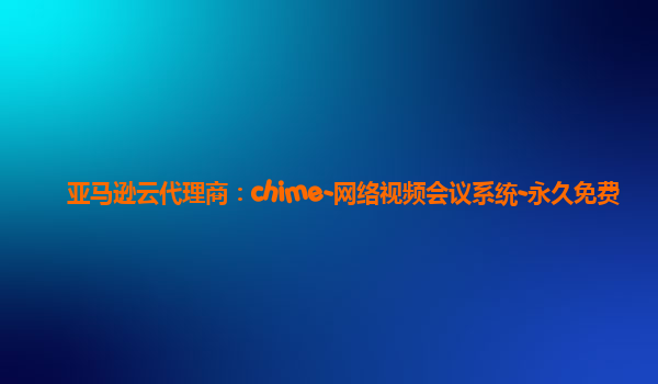 亚马逊云代理商：chime-网络视频会议系统-永久免费