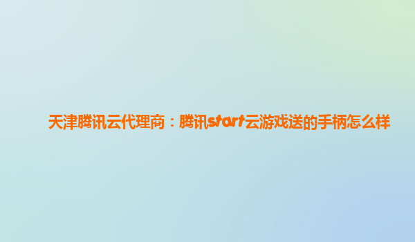 天津腾讯云代理商：腾讯start云游戏送的手柄怎么样