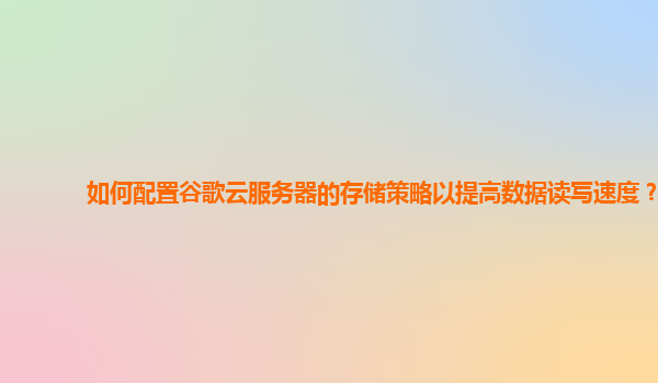 如何配置谷歌云服务器的存储策略以提高数据读写速度？