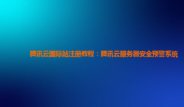 腾讯云国际站注册教程：腾讯云服务器安全预警系统