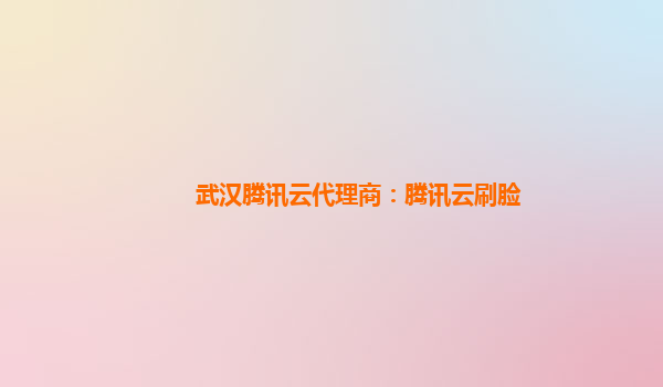 武汉腾讯云代理商：腾讯云刷脸