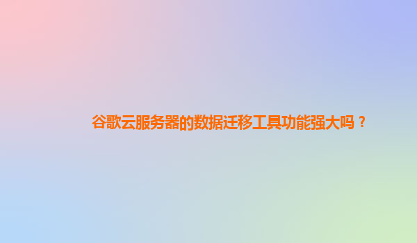 谷歌云服务器的数据迁移工具功能强大吗？