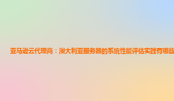 亚马逊云代理商：澳大利亚服务器的系统性能评估实践有哪些问题？