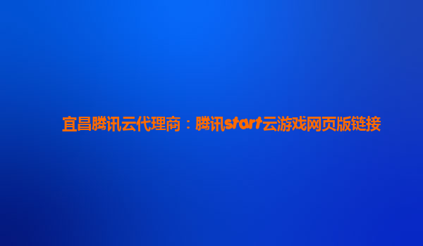 宜昌腾讯云代理商：腾讯start云游戏网页版链接