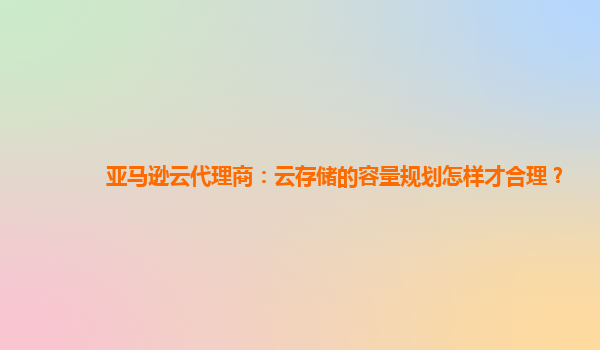 亚马逊云代理商：云存储的容量规划怎样才合理？