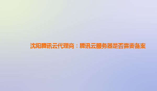 沈阳腾讯云代理商：腾讯云服务器是否需要备案