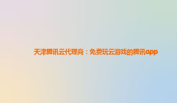 天津腾讯云代理商：免费玩云游戏的腾讯app