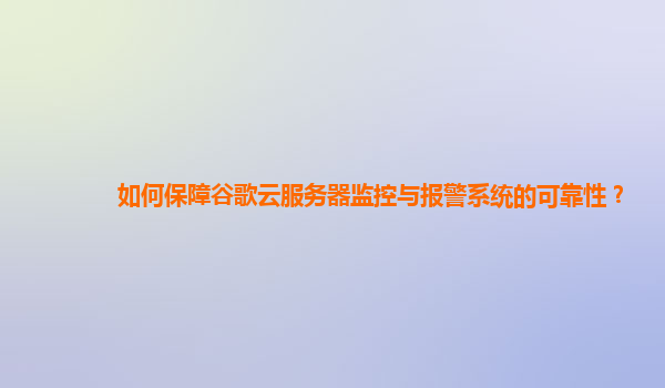 如何保障谷歌云服务器监控与报警系统的可靠性？