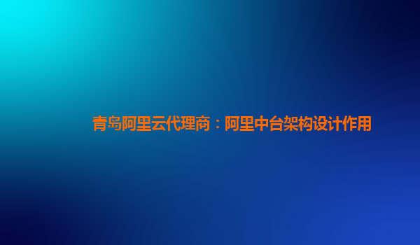 青岛阿里云代理商：阿里中台架构设计作用
