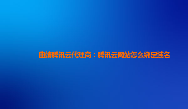 曲靖腾讯云代理商：腾讯云网站怎么绑定域名