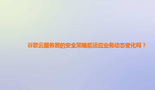 谷歌云服务器的安全策略能适应业务动态变化吗？