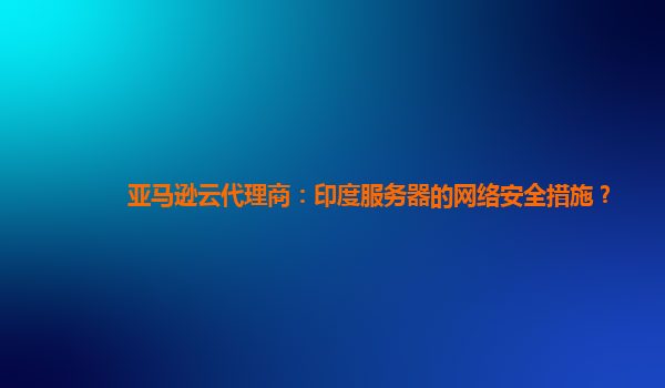 亚马逊云代理商：印度服务器的网络安全措施？