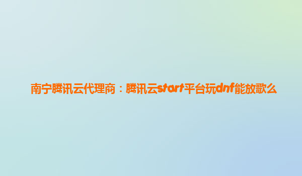 南宁腾讯云代理商：腾讯云start平台玩dnf能放歌么