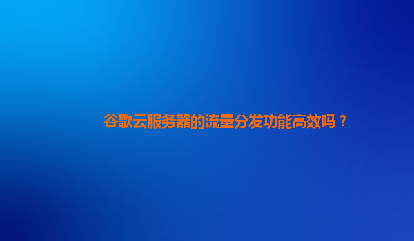 谷歌云服务器的流量分发功能高效吗？